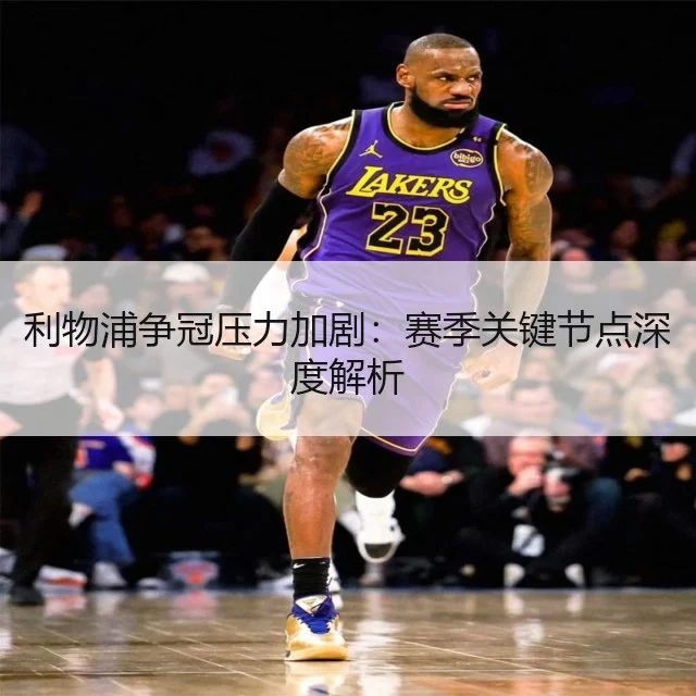利物浦争冠压力加剧:赛季关键节点深度解析