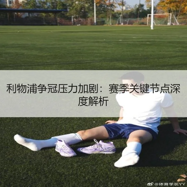 利物浦争冠压力加剧：赛季关键节点深度解析 - WorldCupChina