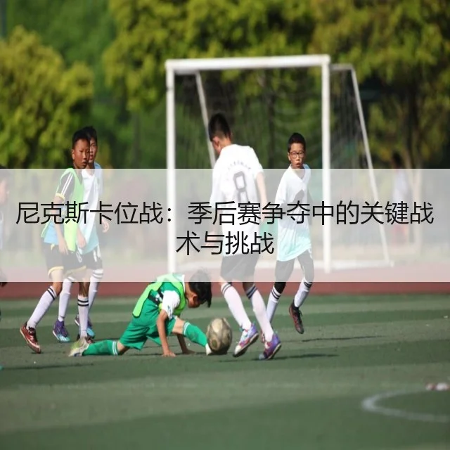 尼克斯卡位战:季后赛争夺中的关键战术与挑战