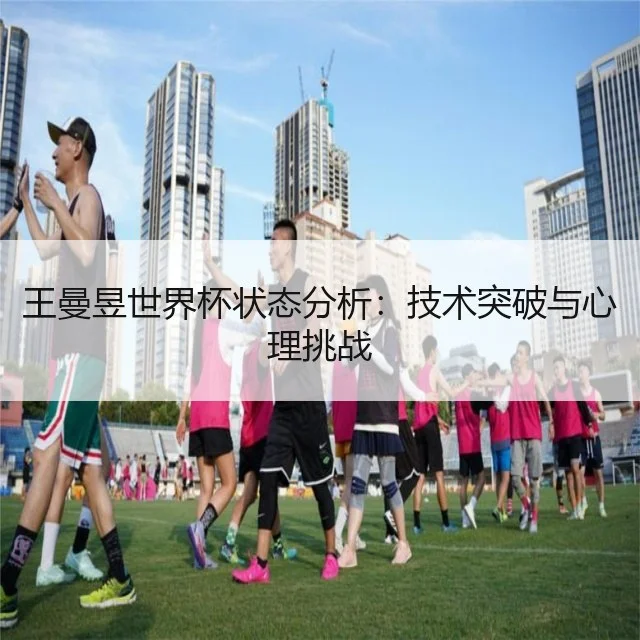 王曼昱世界杯状态分析：技术突破与心理挑战